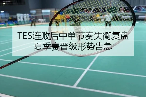 TES连败后中单节奏失衡复盘夏季赛晋级形势告急
