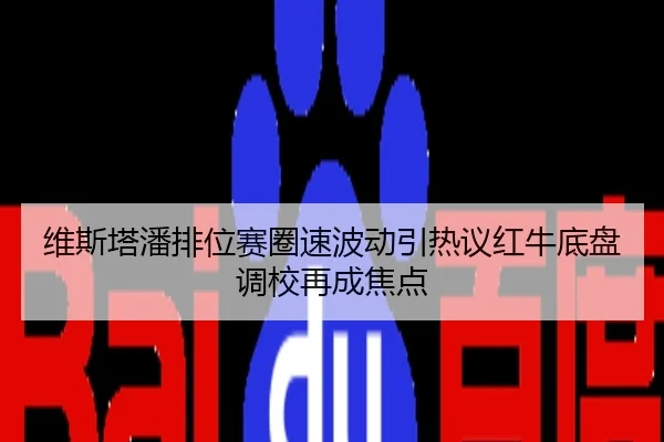 维斯塔潘排位赛圈速波动引热议红牛底盘调校再成焦点