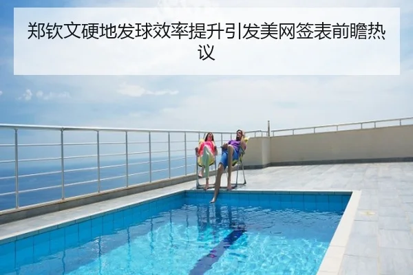 郑钦文硬地发球效率提升引发美网签表前瞻热议