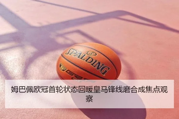 姆巴佩欧冠首轮状态回暖皇马锋线磨合成焦点观察