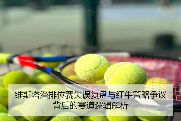 维斯塔潘排位赛失误复盘与红牛策略争议背后的赛道逻辑解析
