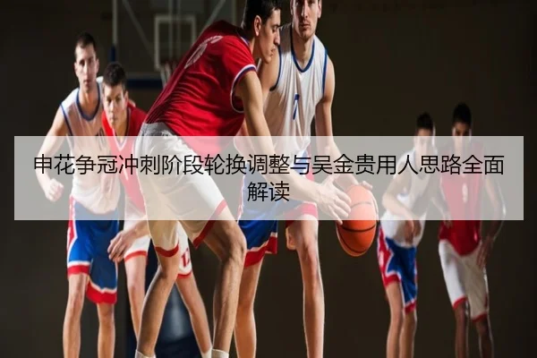 申花争冠冲刺阶段轮换调整与吴金贵用人思路全面解读