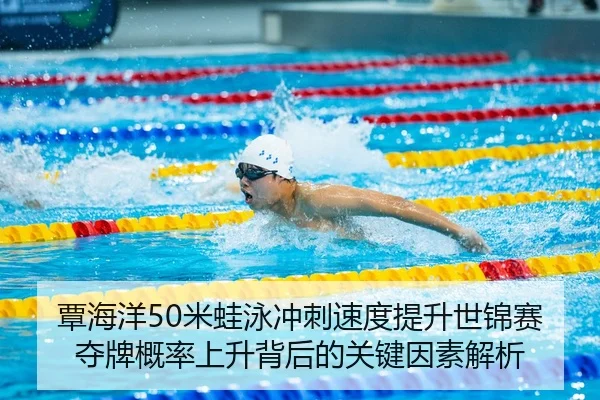 覃海洋50米蛙泳冲刺速度提升世锦赛夺牌概率上升背后的关键因素解析