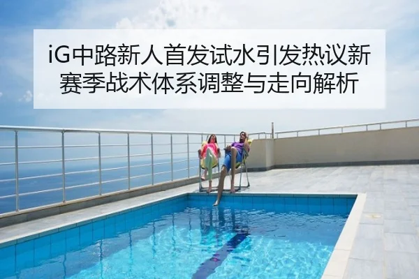 iG中路新人首发试水引发热议新赛季战术体系调整与走向解析