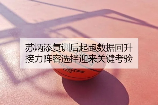 苏炳添复训后起跑数据回升 接力阵容选择迎来关键考验