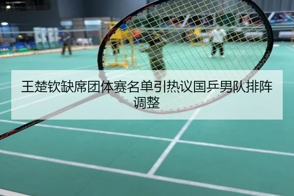 王楚钦缺席团体赛名单引热议国乒男队排阵调整